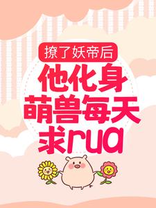 撩了妖帝后，他化身萌兽每天求rua楚千璃男人最新全本小说_撩了妖帝后，他化身萌兽每天求rua免费全本阅读