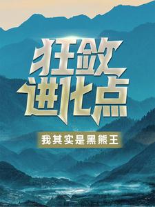 狂敛进化点：我其实是黑熊王！叶阳免费全本阅读_狂敛进化点：我其实是黑熊王！全本章节阅读