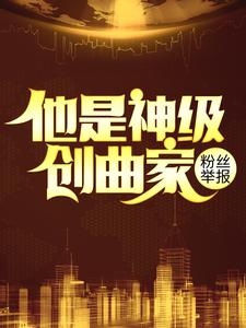 精选小说粉丝举报：他是神级创曲家陆巡杨晋秦雪王明洋_粉丝举报：他是神级创曲家(陆巡杨晋秦雪王明洋)小说无弹窗