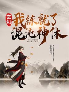 精选小说《玄幻：我练就了混沌神体》小说_(主角是阮玉离秦明阮家主秦如海)玄幻：我练就了混沌神体免费小说