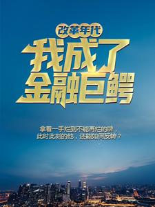 改革年代：我成了金融巨鳄韩小东田大山谢军罗京小说免费阅读_改革年代：我成了金融巨鳄小说全本