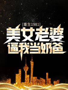 在线阅读重生1981：美女老婆逼我当奶爸陈旭李怀昌叶轻语_重生1981：美女老婆逼我当奶爸(陈旭李怀昌叶轻语)小说无弹窗