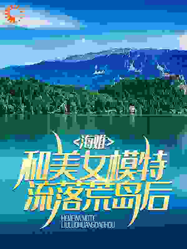 在线阅读《海难：和美女模特流落荒岛后》小说_(主角是李锋马大哈张婷婷)海难：和美女模特流落荒岛后最新小说