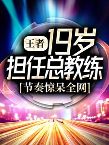 王者：19岁担任总教练，节奏惊呆全网李九居居黎落MO全文阅读_王者：19岁担任总教练，节奏惊呆全网最新免费