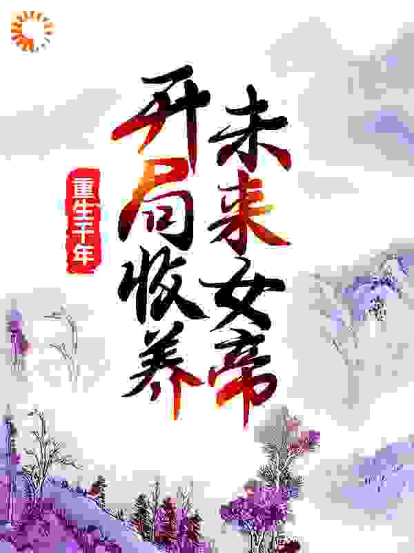 无删减重生千年：开局收养未来女帝莫千年小雪女帝云梦_重生千年：开局收养未来女帝(莫千年小雪女帝云梦)全本免费阅读