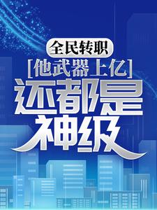 全民转职：他武器上亿，还都是神级？陆苍肖极霸楚河龙潇潇全本小说_全民转职：他武器上亿，还都是神级？最新免费