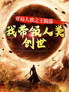 开局人族之王陨落，我带领人类创世顾白水大师兄二师兄小师妹小说全本_开局人族之王陨落，我带领人类创世小说无广告