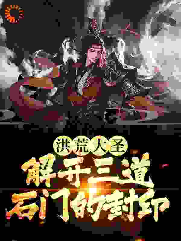 无广告小说《洪荒大圣：解开三道石门的封印》小说_(主角是孙悟空哪吒杨戬吕洞宾)洪荒大圣：解开三道石门的封印最新小说