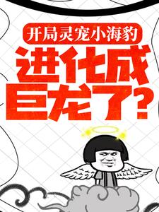 开局灵宠小海豹，进化成巨龙了？叶银川抱抱小说阅读_开局灵宠小海豹，进化成巨龙了？小说全文免费阅读