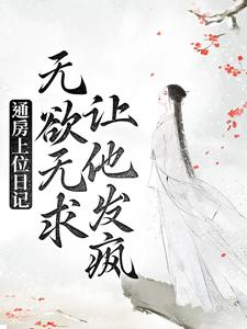 通房上位日记：无欲无求让他发疯苏清婉林冷殇王夫人苏乾全本章节阅读_通房上位日记：无欲无求让他发疯免费全本