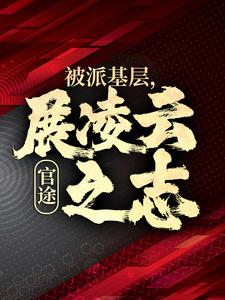 必看小说《官途：被派基层，展凌云之志》小说_(主角是楚昊宇林若雪王副主任黄处长)官途：被派基层，展凌云之志全文小说