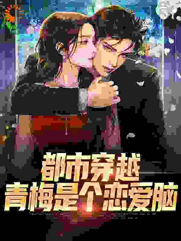 精品推荐《都市穿越：青梅是个恋爱脑》小说_(主角是颜昭苏颜晓娜颜家主君武)都市穿越：青梅是个恋爱脑全本小说