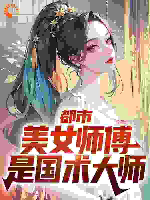 抖音热门《都市：美女师傅是国术大师》小说_(主角是小辫子父亲阿米母亲)都市：美女师傅是国术大师免费小说