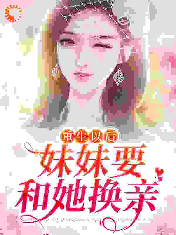 抖音热门《重生以后，妹妹要和她换亲》小说_(主角是苏绾绾苏渺渺萧盛杨毅)重生以后，妹妹要和她换亲最新免费