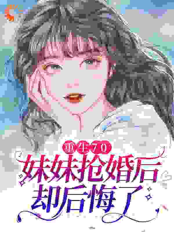 无删减《重生70：妹妹抢婚后却后悔了》小说_(主角是沈棠邓闯沈梅魏池)重生70：妹妹抢婚后却后悔了全文小说