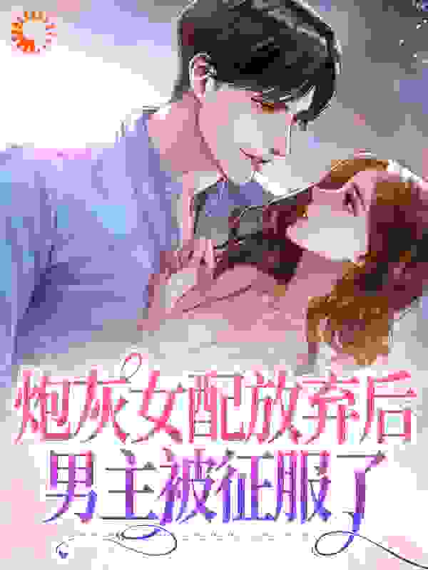 无删减《炮灰女配放弃后，男主被征服了》小说_(主角是顾清时温阮温妈妈温家)炮灰女配放弃后，男主被征服了全文小说