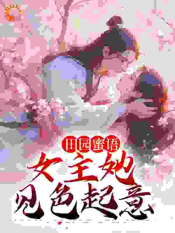 全文免费《田园蜜语：女主她见色起意》小说_(主角是宋如意赵元博赵元智张巧娘)田园蜜语：女主她见色起意最新章节