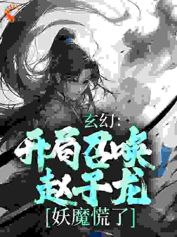 最新《玄幻：开局召唤赵子龙，妖魔慌了》小说_(主角是梁萧红玉李氏)玄幻：开局召唤赵子龙，妖魔慌了全文小说