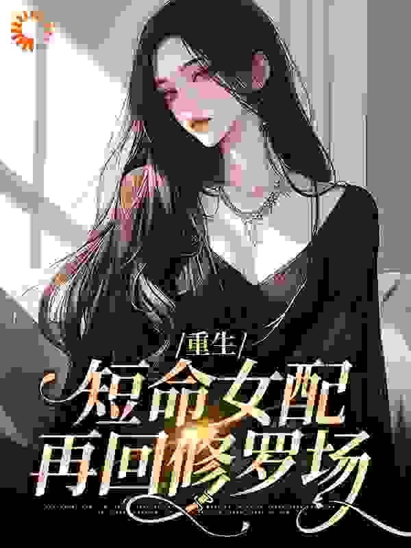 最近很火的小说《重生：短命女配再回修罗场》小说_(主角是温梨谢寅礼牧川张尽欢)重生：短命女配再回修罗场小说全文阅读