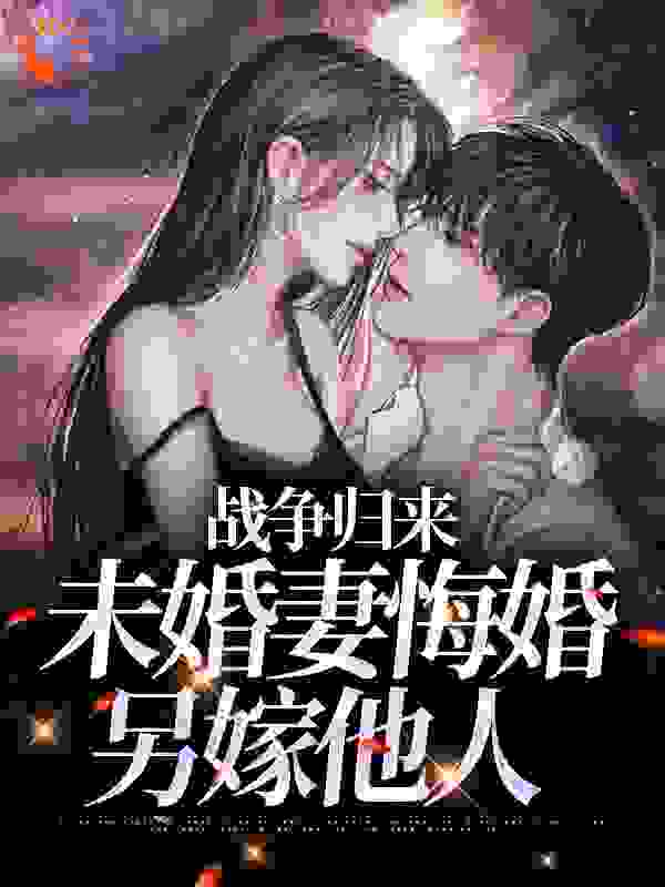 全文免费战争归来，未婚妻悔婚另嫁他人_战争归来，未婚妻悔婚另嫁他人(林平林安林山海王秀芝)小说免费阅读全文