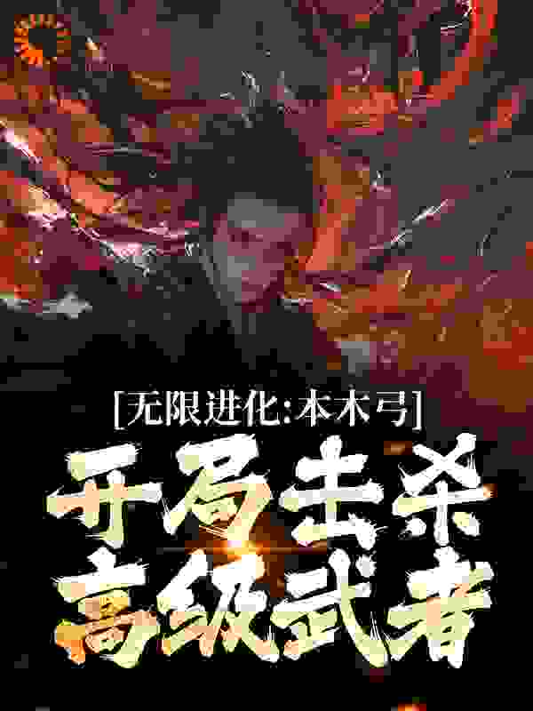 全本小说无限进化：本木弓开局击杀高级武者陈涉萧绯雨萧连城_无限进化：本木弓开局击杀高级武者(陈涉萧绯雨萧连城)小说全文阅读