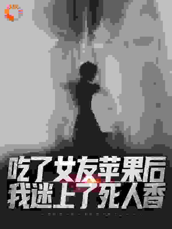 吃了女友苹果后，我迷上了死人香_夜幽影_顾小霜老太婆陈轩_完整版