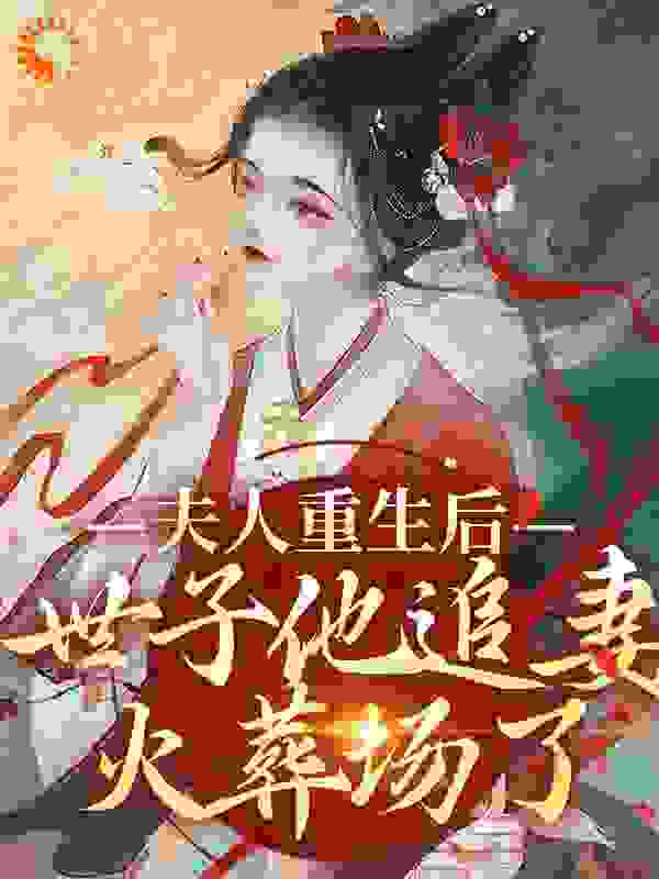 全本小说夫人重生后，世子他追妻火葬场了_夫人重生后，世子他追妻火葬场了(1.沈书仪2.宋恒越3.明宣4.庆王妃)无弹窗大结局