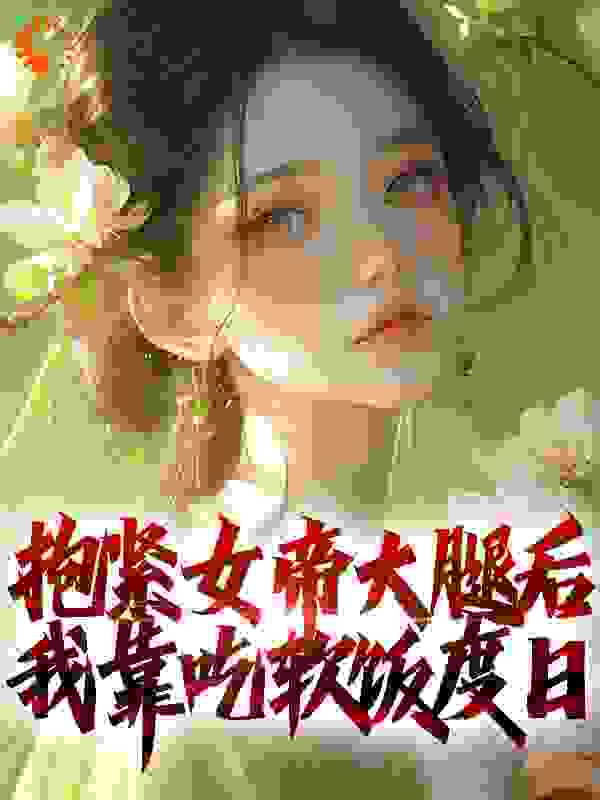 最近很火的小说抱紧女帝大腿后，我靠吃软饭度日_抱紧女帝大腿后，我靠吃软饭度日(王长楚赵婉晴叶辰牛莉莉)全本小说