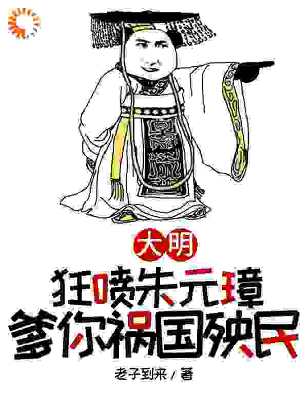 最新《大明，狂喷朱元璋，爹你祸国殃民》小说_(主角是朱樉朱元璋朱标吕昶)大明，狂喷朱元璋，爹你祸国殃民免费全本阅读