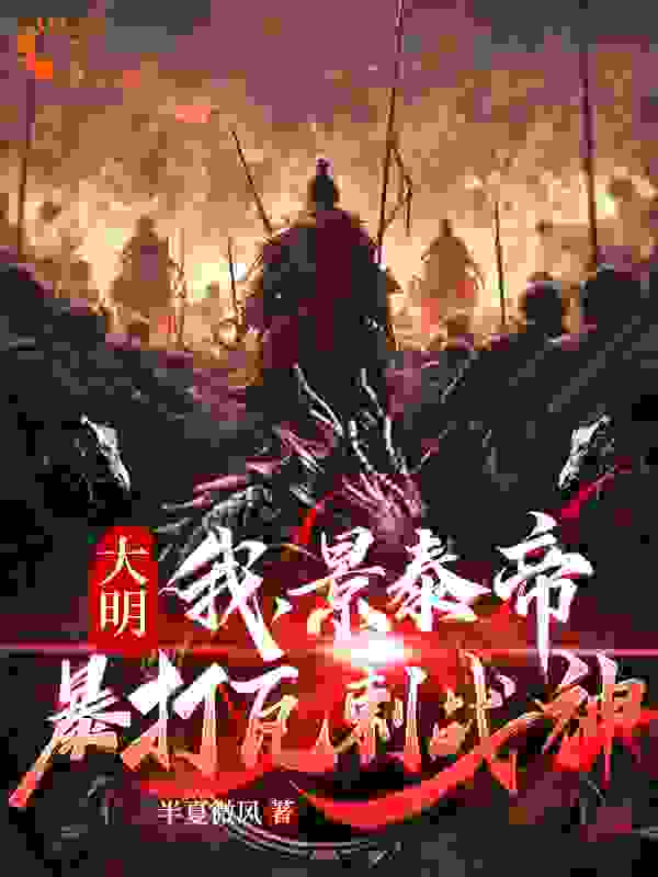 无广告小说《大明：我，景泰帝，暴打瓦剌战神》小说_(主角是朱祁钰于谦孙若微焦敬)大明：我，景泰帝，暴打瓦剌战神全文小说