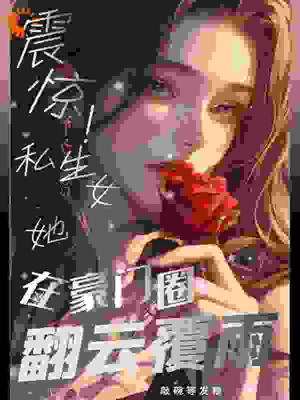 精选小说《震惊！私生女她在豪门圈翻云覆雨》小说_(主角是申煜许盈嘉邱楠楠顾念晴)震惊！私生女她在豪门圈翻云覆雨小说无广告