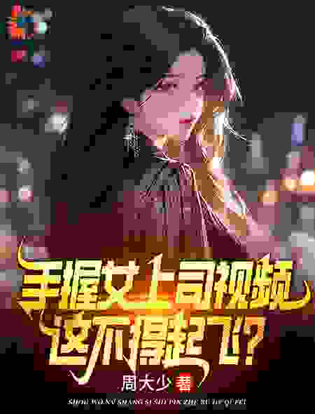 全本免费《手握女上司视频，这不得起飞？》小说_(主角是叶宏图方敏雅宋婉媛高英俊)手握女上司视频，这不得起飞？最新小说