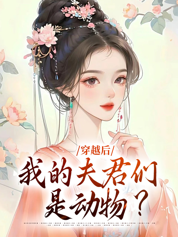 精品推荐《穿越后，我的夫君们是动物？》小说_(主角是清挽沧溟蛇星墨离斯诺星北州)穿越后，我的夫君们是动物？全文阅读