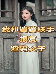 精选小说我和婆婆联手报复渣男父子_我和婆婆联手报复渣男父子(小云婆婆公公老公)小说全文阅读