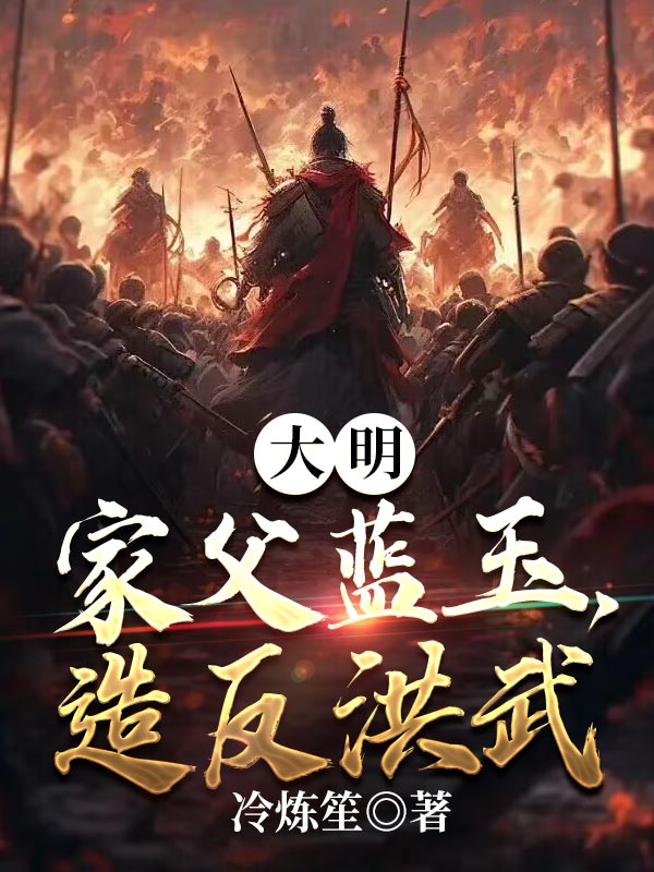 大明：家父蓝玉，造反洪武陆凌川蓝玉傅友德朱元璋小说全本_大明：家父蓝玉，造反洪武免费阅读