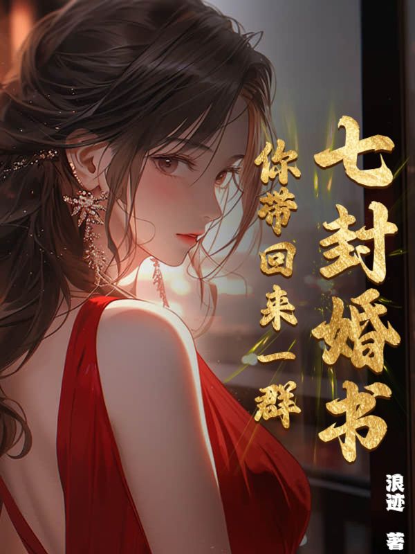 七封婚书，你带回来一群！叶浪美女最新小说_七封婚书，你带回来一群！小说全文阅读